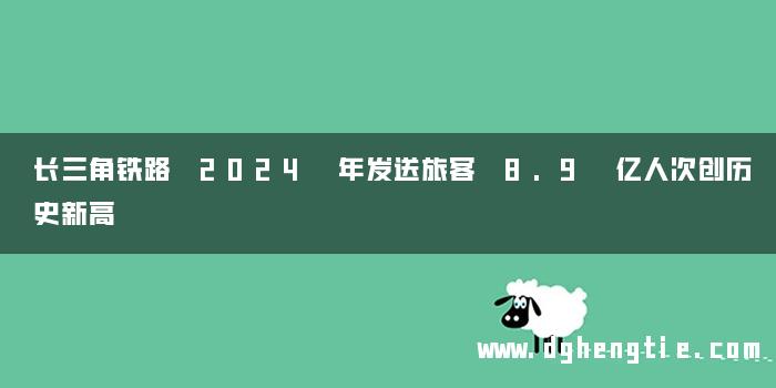 长三角铁路 2024 年发送旅客 8.9 亿人次创历史新高